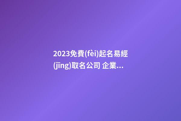 2023免費(fèi)起名易經(jīng)取名公司 企業(yè)取名有新意大氣,起名之家-第1張-公司起名-玄機(jī)派